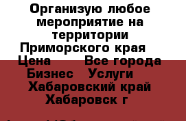 Организую любое мероприятие на территории Приморского края. › Цена ­ 1 - Все города Бизнес » Услуги   . Хабаровский край,Хабаровск г.